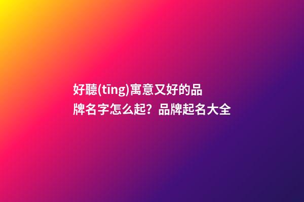 好聽(tīng)寓意又好的品牌名字怎么起？品牌起名大全-第1張-商標(biāo)起名-玄機(jī)派