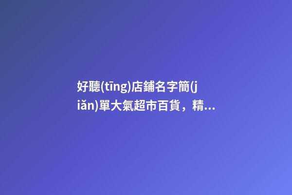 好聽(tīng)店鋪名字簡(jiǎn)單大氣超市百貨，精選案例全解！-第1張-店鋪起名-玄機(jī)派