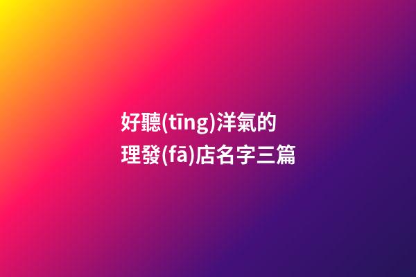 好聽(tīng)洋氣的理發(fā)店名字三篇-第1張-店鋪起名-玄機(jī)派