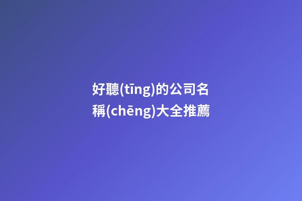 好聽(tīng)的公司名稱(chēng)大全推薦-第1張-公司起名-玄機(jī)派