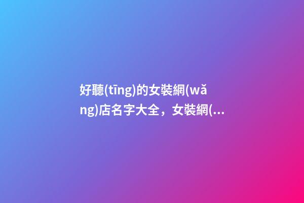 好聽(tīng)的女裝網(wǎng)店名字大全，女裝網(wǎng)店取名技巧