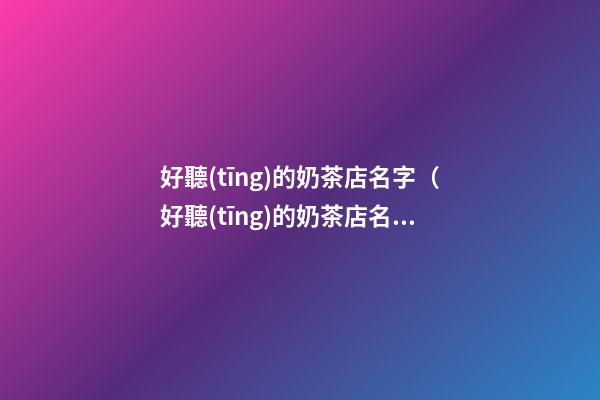好聽(tīng)的奶茶店名字（好聽(tīng)的奶茶店名字簡(jiǎn)約）