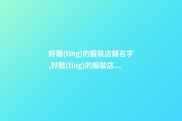 好聽(tīng)的服裝店鋪名字,好聽(tīng)的服裝店鋪名字男-第1張-店鋪起名-玄機(jī)派