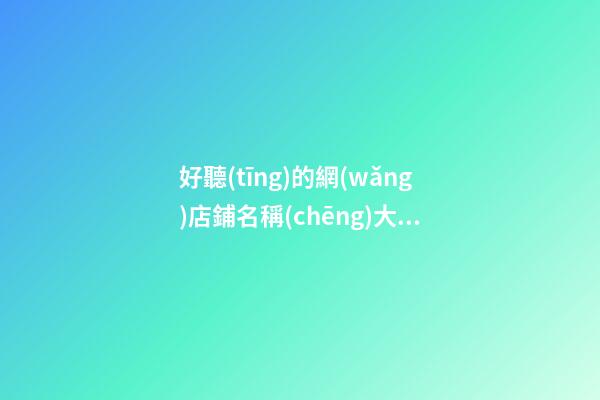 好聽(tīng)的網(wǎng)店鋪名稱(chēng)大全，網(wǎng)店取名的各種方法-第1張-店鋪起名-玄機(jī)派
