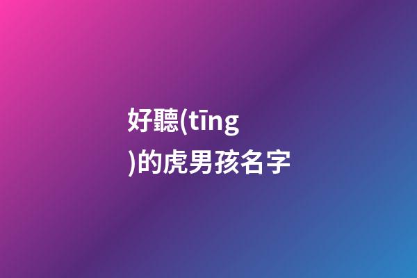 好聽(tīng)的虎男孩名字(好聽(tīng)的虎男孩名字大全)-第1張-男孩起名-玄機(jī)派