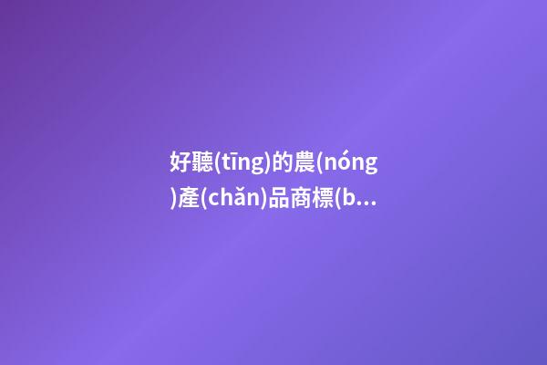 好聽(tīng)的農(nóng)產(chǎn)品商標(biāo)名字