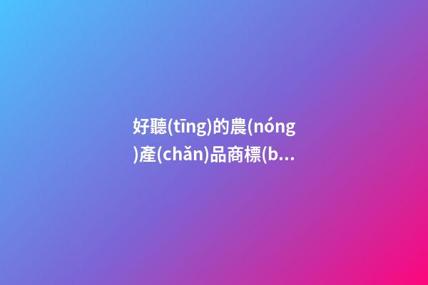 好聽(tīng)的農(nóng)產(chǎn)品商標(biāo)名稱大全，農(nóng)產(chǎn)品商標(biāo)起名原則？-第1張-商標(biāo)起名-玄機(jī)派