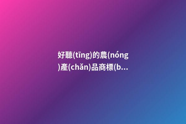 好聽(tīng)的農(nóng)產(chǎn)品商標(biāo)名稱大全，農(nóng)產(chǎn)品商標(biāo)起名測(cè)試打分？