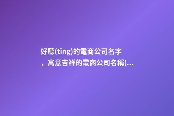 好聽(tīng)的電商公司名字，寓意吉祥的電商公司名稱(chēng)大全-第1張-公司起名-玄機(jī)派