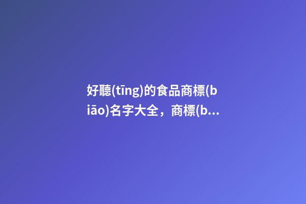 好聽(tīng)的食品商標(biāo)名字大全，商標(biāo)取名應(yīng)當(dāng)注意哪些內(nèi)容？