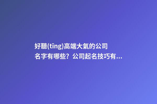 好聽(tīng)高端大氣的公司名字有哪些？公司起名技巧有哪些？-第1張-公司起名-玄機(jī)派