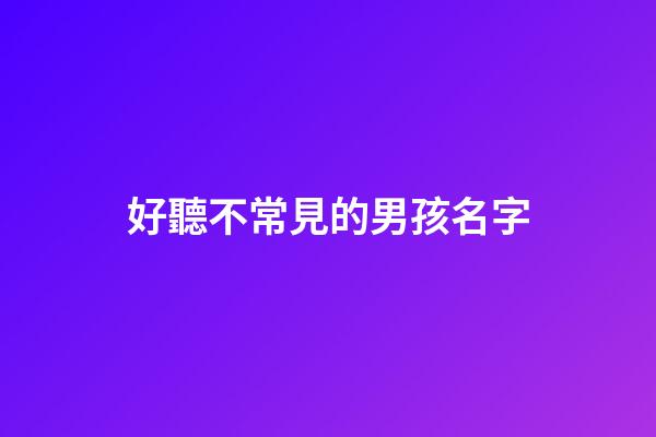 好聽不常見的男孩名字(不常見的男孩小名)-第1張-男孩起名-玄機派