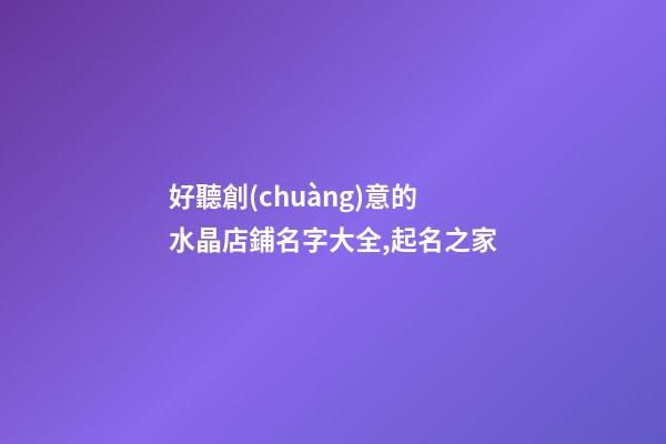 好聽創(chuàng)意的水晶店鋪名字大全,起名之家-第1張-店鋪起名-玄機派