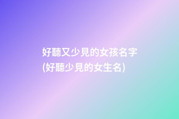 好聽又少見的女孩名字(好聽少見的女生名)