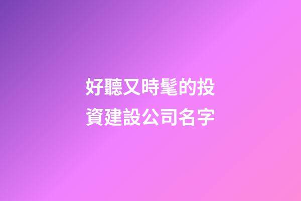 好聽又時髦的投資建設公司名字-第1張-公司起名-玄機派