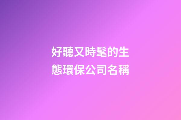 好聽又時髦的生態環保公司名稱-第1張-公司起名-玄機派