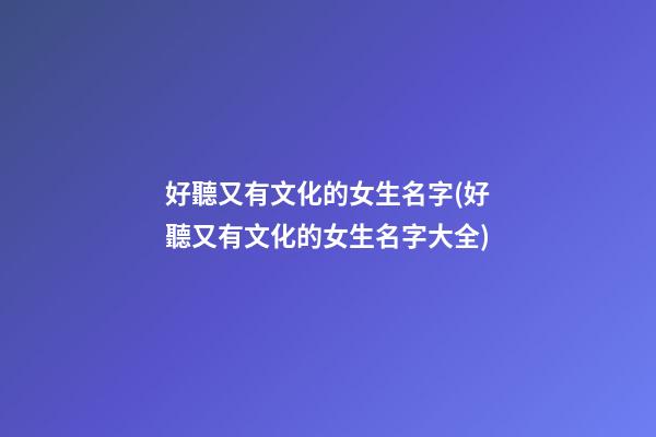 好聽又有文化的女生名字(好聽又有文化的女生名字大全)
