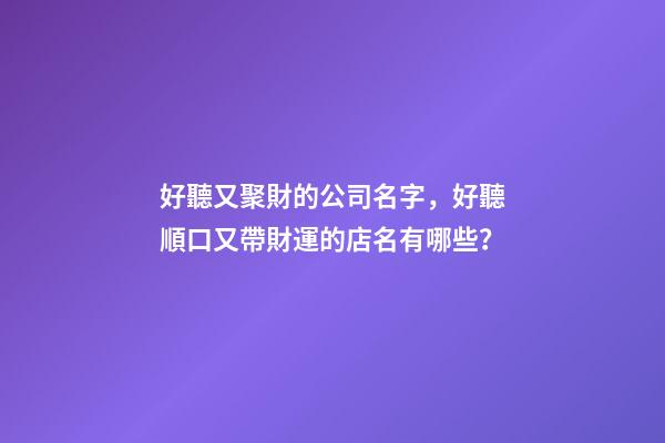 好聽又聚財的公司名字，好聽順口又帶財運的店名有哪些？-第1張-店鋪起名-玄機派