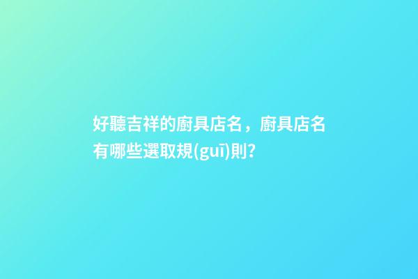 好聽吉祥的廚具店名，廚具店名有哪些選取規(guī)則？-第1張-店鋪起名-玄機派
