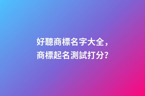 好聽商標名字大全，商標起名測試打分？