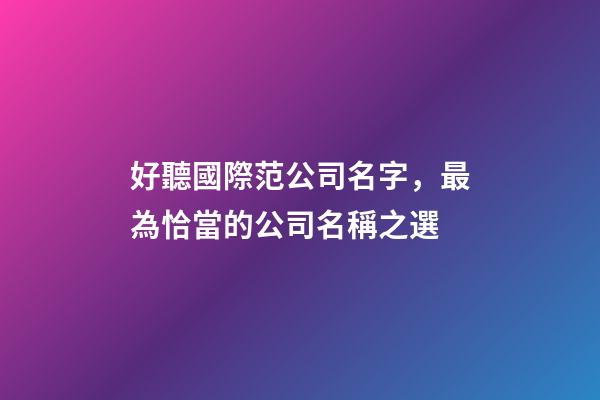 好聽國際范公司名字，最為恰當的公司名稱之選-第1張-公司起名-玄機派