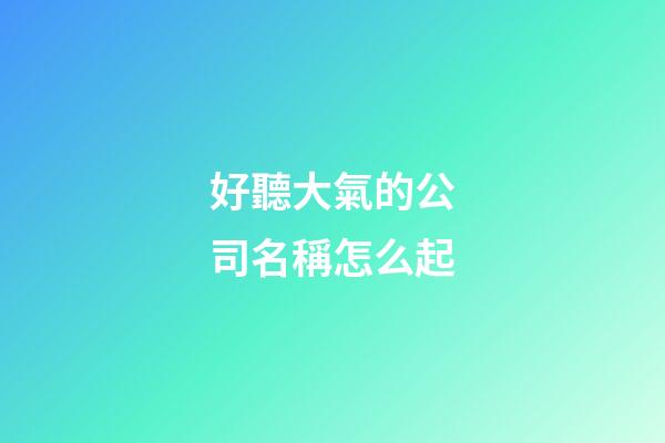 好聽大氣的公司名稱怎么起