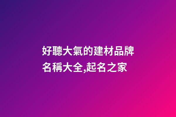 好聽大氣的建材品牌名稱大全,起名之家-第1張-商標起名-玄機派