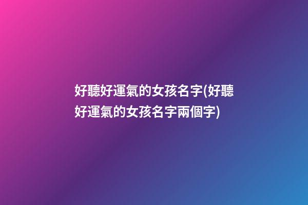 好聽好運氣的女孩名字(好聽好運氣的女孩名字兩個字)