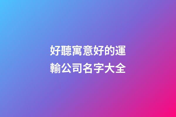 好聽寓意好的運輸公司名字大全-第1張-公司起名-玄機派