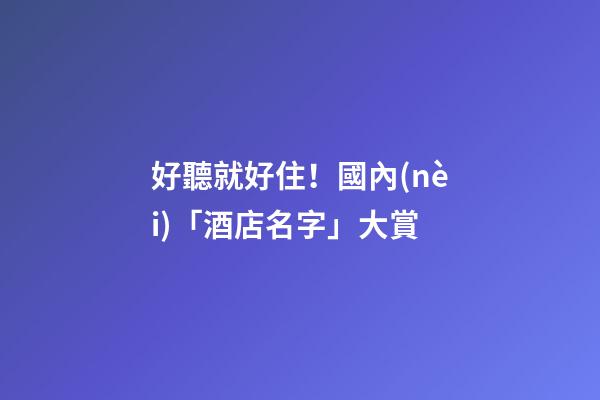 好聽就好住！國內(nèi)「酒店名字」大賞-第1張-店鋪起名-玄機派