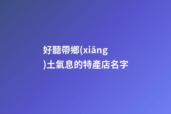 好聽帶鄉(xiāng)土氣息的特產店名字