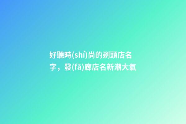 好聽時(shí)尚的剃頭店名字，發(fā)廊店名新潮大氣-第1張-店鋪起名-玄機(jī)派
