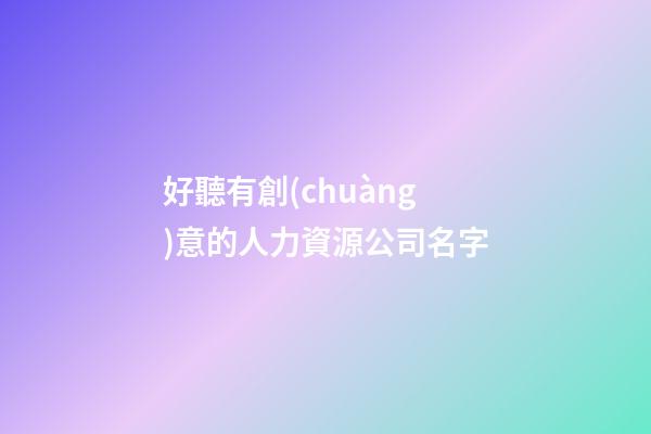 好聽有創(chuàng)意的人力資源公司名字-第1張-公司起名-玄機(jī)派