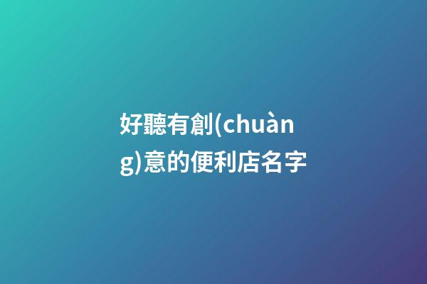 好聽有創(chuàng)意的便利店名字-第1張-店鋪起名-玄機派