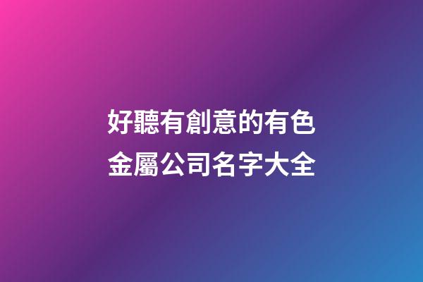 好聽有創意的有色金屬公司名字大全-第1張-公司起名-玄機派
