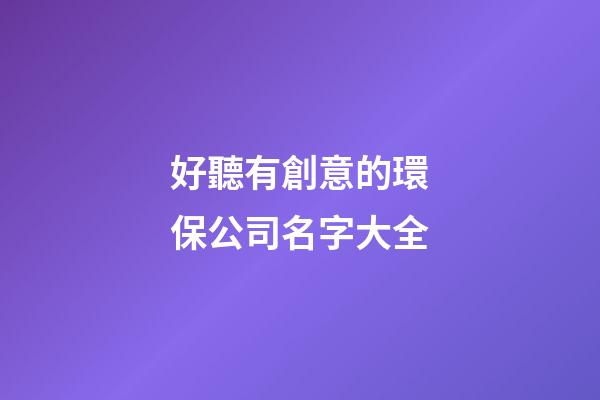 好聽有創意的環保公司名字大全-第1張-公司起名-玄機派