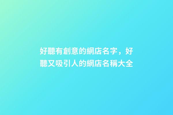 好聽有創意的網店名字，好聽又吸引人的網店名稱大全-第1張-店鋪起名-玄機派