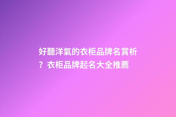 好聽洋氣的衣柜品牌名賞析？衣柜品牌起名大全推薦-第1張-商標起名-玄機派