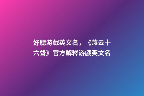 好聽游戲英文名，《燕云十六聲》官方解釋游戲英文名-第1張-觀點-玄機派