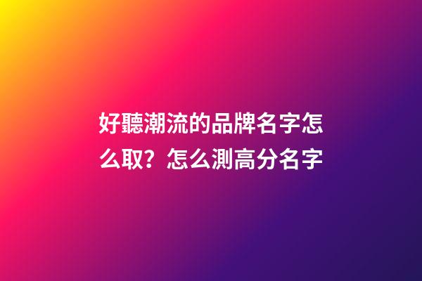 好聽潮流的品牌名字怎么取？怎么測高分名字-第1張-商標起名-玄機派