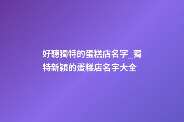 好聽獨特的蛋糕店名字_獨特新穎的蛋糕店名字大全-第1張-店鋪起名-玄機派