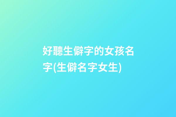 好聽生僻字的女孩名字(生僻名字女生)