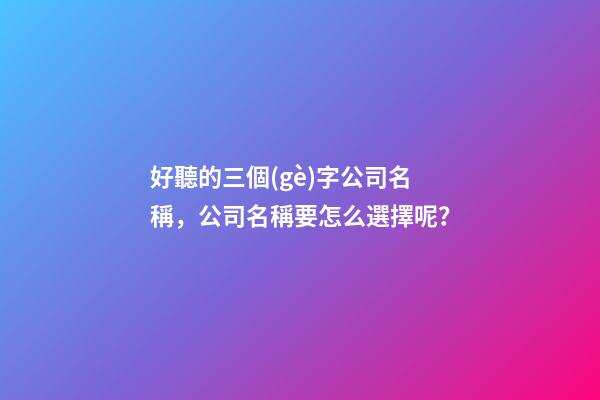 好聽的三個(gè)字公司名稱，公司名稱要怎么選擇呢？