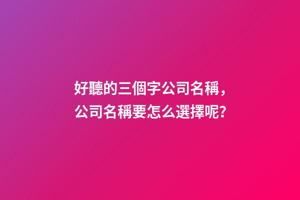 好聽的三個字公司名稱，公司名稱要怎么選擇呢？-第1張-公司起名-玄機派