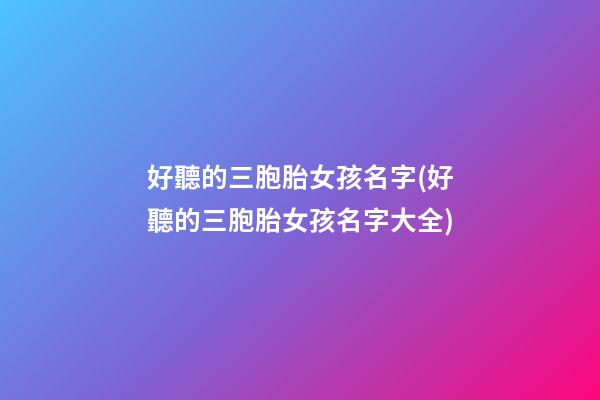 好聽的三胞胎女孩名字(好聽的三胞胎女孩名字大全)