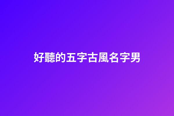 好聽的五字古風名字男(好聽的五字古風名字男孩)-第1張-男孩起名-玄機派