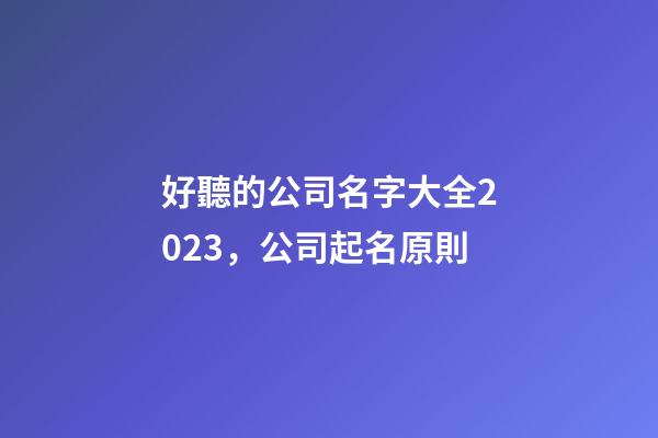 好聽的公司名字大全2023，公司起名原則