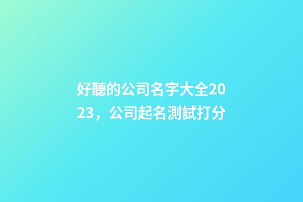 好聽的公司名字大全2023，公司起名測試打分-第1張-公司起名-玄機(jī)派