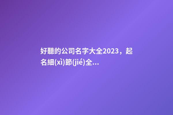 好聽的公司名字大全2023，起名細(xì)節(jié)全解析！