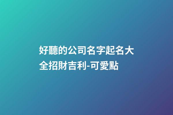 好聽的公司名字起名大全招財吉利-可愛點-第1張-公司起名-玄機派